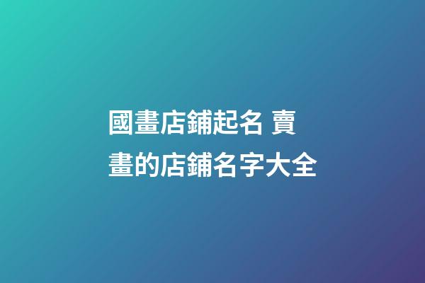 國畫店鋪起名 賣畫的店鋪名字大全-第1張-店鋪起名-玄機派